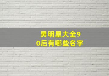 男明星大全90后有哪些名字