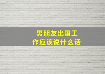 男朋友出国工作应该说什么话