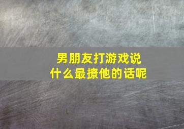 男朋友打游戏说什么最撩他的话呢