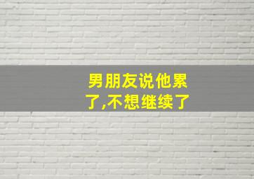 男朋友说他累了,不想继续了