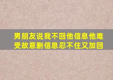 男朋友说我不回他信息他难受故意删信息忍不住又加回