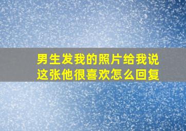 男生发我的照片给我说这张他很喜欢怎么回复