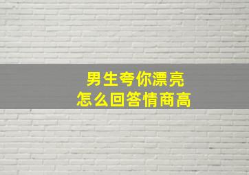 男生夸你漂亮怎么回答情商高