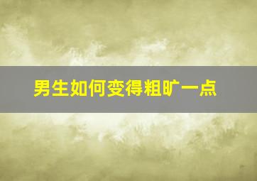 男生如何变得粗旷一点