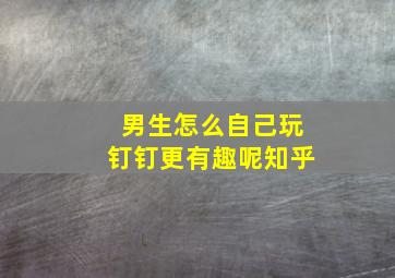 男生怎么自己玩钉钉更有趣呢知乎