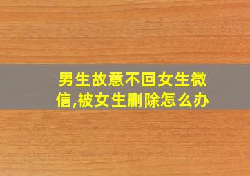 男生故意不回女生微信,被女生删除怎么办