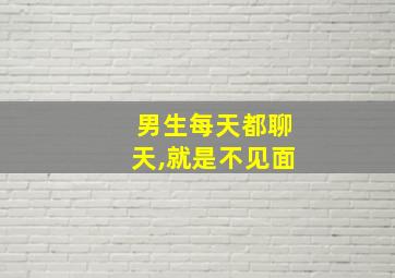 男生每天都聊天,就是不见面