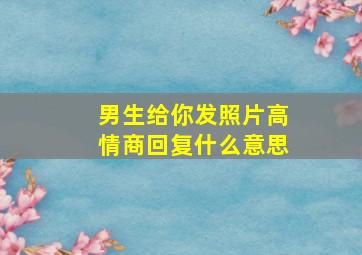 男生给你发照片高情商回复什么意思