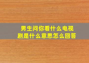 男生问你看什么电视剧是什么意思怎么回答