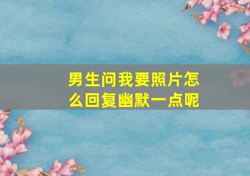 男生问我要照片怎么回复幽默一点呢