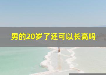 男的20岁了还可以长高吗