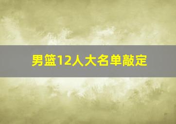 男篮12人大名单敲定