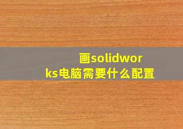 画solidworks电脑需要什么配置