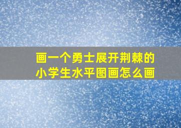 画一个勇士展开荆棘的小学生水平图画怎么画