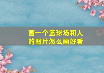 画一个篮球场和人的图片怎么画好看