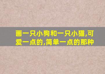 画一只小狗和一只小猫,可爱一点的,简单一点的那种