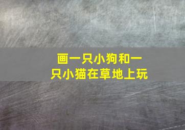 画一只小狗和一只小猫在草地上玩