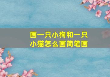 画一只小狗和一只小猫怎么画简笔画