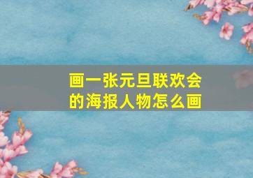 画一张元旦联欢会的海报人物怎么画