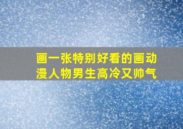 画一张特别好看的画动漫人物男生高冷又帅气