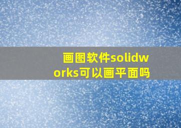 画图软件solidworks可以画平面吗