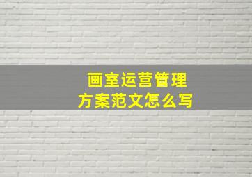 画室运营管理方案范文怎么写