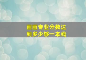 画画专业分数达到多少够一本线