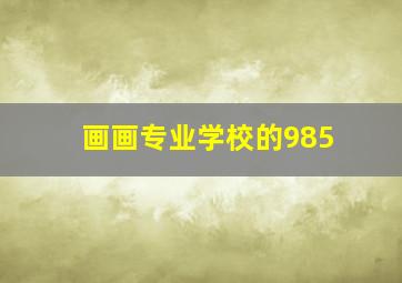 画画专业学校的985