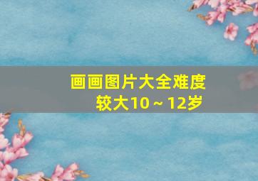 画画图片大全难度较大10～12岁