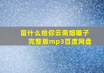 留什么给你云南烟嗓子完整版mp3百度网盘