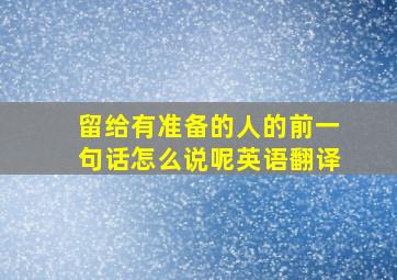 留给有准备的人的前一句话怎么说呢英语翻译