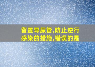 留置导尿管,防止逆行感染的措施,错误的是