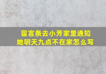 留言条去小芳家里通知她明天九点不在家怎么写