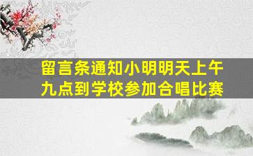 留言条通知小明明天上午九点到学校参加合唱比赛