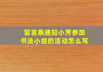 留言条通知小芳参加书法小组的活动怎么写