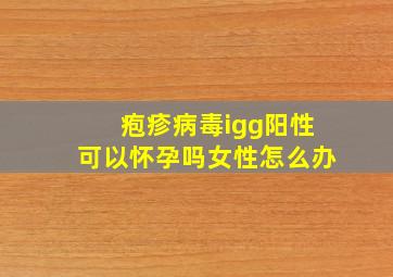 疱疹病毒igg阳性可以怀孕吗女性怎么办