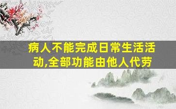 病人不能完成日常生活活动,全部功能由他人代劳