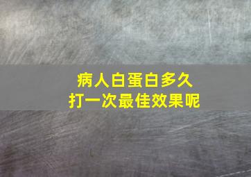 病人白蛋白多久打一次最佳效果呢