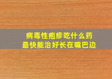 病毒性疱疹吃什么药最快能治好长在嘴巴边