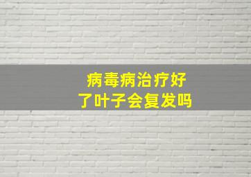 病毒病治疗好了叶子会复发吗