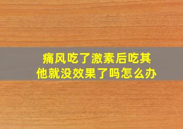 痛风吃了激素后吃其他就没效果了吗怎么办