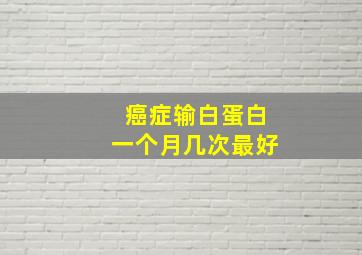 癌症输白蛋白一个月几次最好