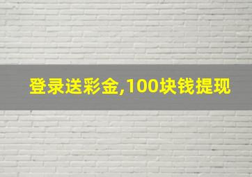 登录送彩金,100块钱提现