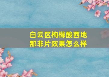 白云区枸橼酸西地那非片效果怎么样