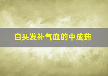 白头发补气血的中成药