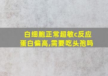 白细胞正常超敏c反应蛋白偏高,需要吃头孢吗