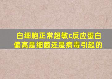 白细胞正常超敏c反应蛋白偏高是细菌还是病毒引起的