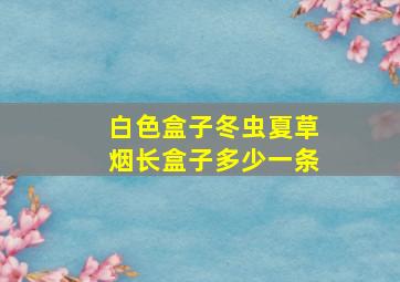 白色盒子冬虫夏草烟长盒子多少一条