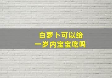 白萝卜可以给一岁内宝宝吃吗