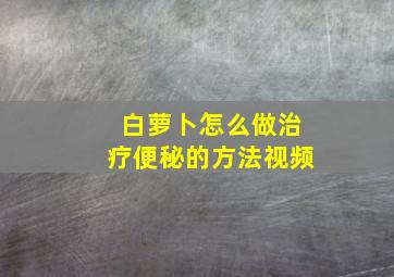 白萝卜怎么做治疗便秘的方法视频